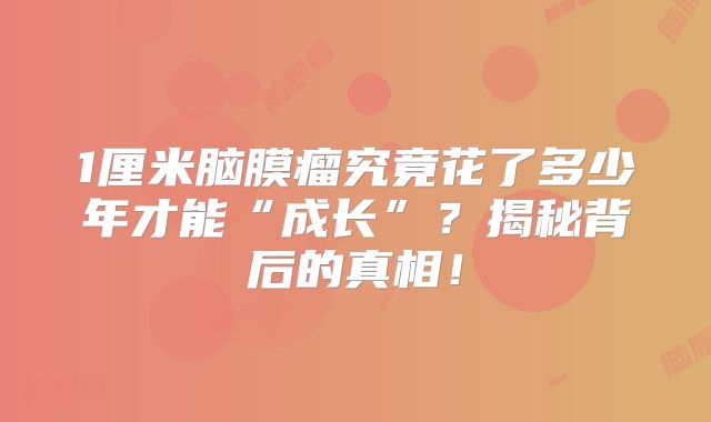 1厘米脑膜瘤究竟花了多少年才能“成长”？揭秘背后的真相！