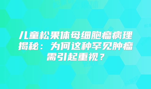 儿童松果体母细胞瘤病理揭秘：为何这种罕见肿瘤需引起重视？