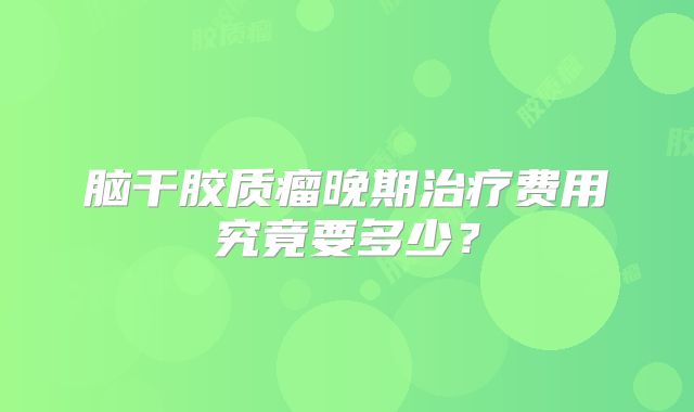 脑干胶质瘤晚期治疗费用究竟要多少？