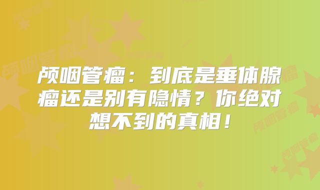 颅咽管瘤：到底是垂体腺瘤还是别有隐情？你绝对想不到的真相！