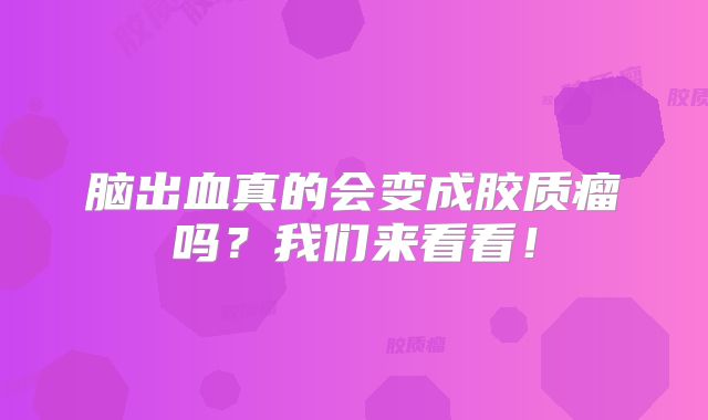 脑出血真的会变成胶质瘤吗？我们来看看！