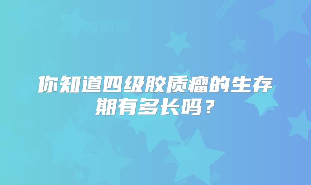 你知道四级胶质瘤的生存期有多长吗？