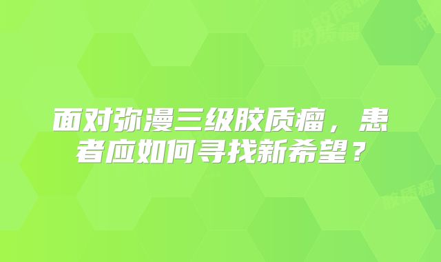 面对弥漫三级胶质瘤，患者应如何寻找新希望？