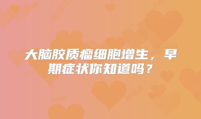大脑胶质瘤细胞增生，早期症状你知道吗？