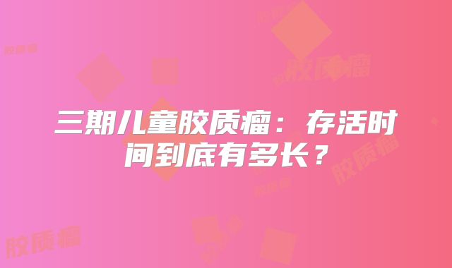 三期儿童胶质瘤：存活时间到底有多长？