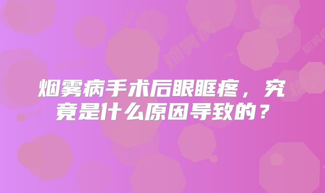 烟雾病手术后眼眶疼，究竟是什么原因导致的？
