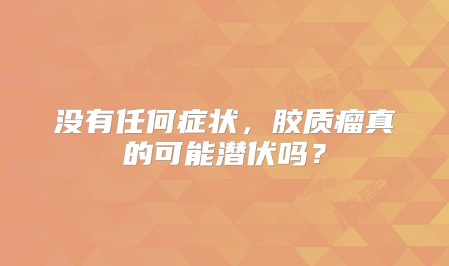 没有任何症状，胶质瘤真的可能潜伏吗？