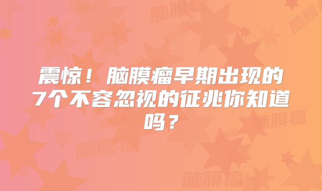 震惊！脑膜瘤早期出现的7个不容忽视的征兆你知道吗？