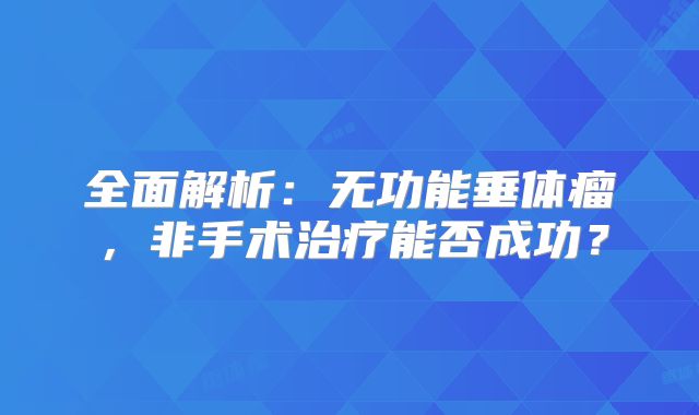 全面解析：无功能垂体瘤，非手术治疗能否成功？