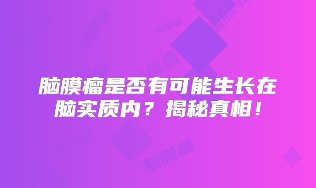 脑膜瘤是否有可能生长在脑实质内？揭秘真相！