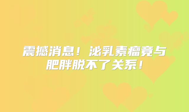 震撼消息！泌乳素瘤竟与肥胖脱不了关系！