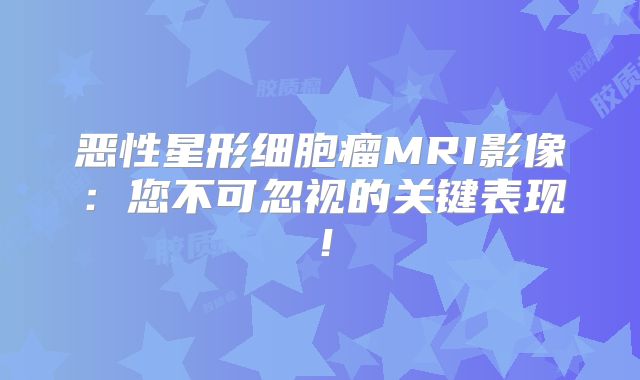 恶性星形细胞瘤MRI影像：您不可忽视的关键表现！