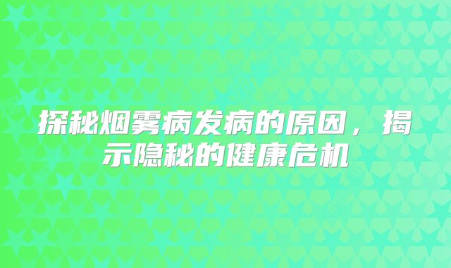 探秘烟雾病发病的原因，揭示隐秘的健康危机