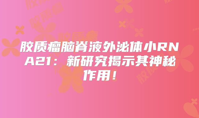 胶质瘤脑脊液外泌体小RNA21：新研究揭示其神秘作用！