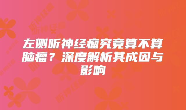 左侧听神经瘤究竟算不算脑瘤？深度解析其成因与影响