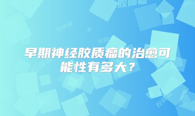 早期神经胶质瘤的治愈可能性有多大？