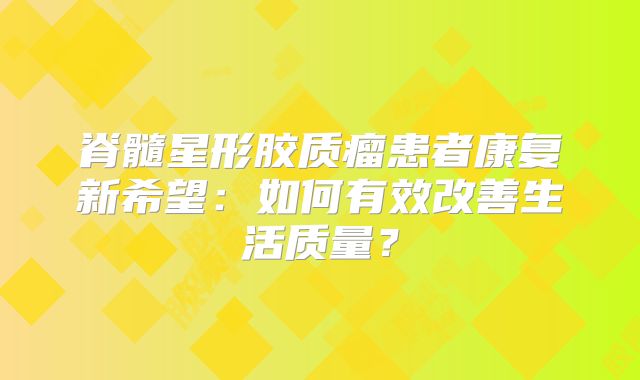 脊髓星形胶质瘤患者康复新希望：如何有效改善生活质量？