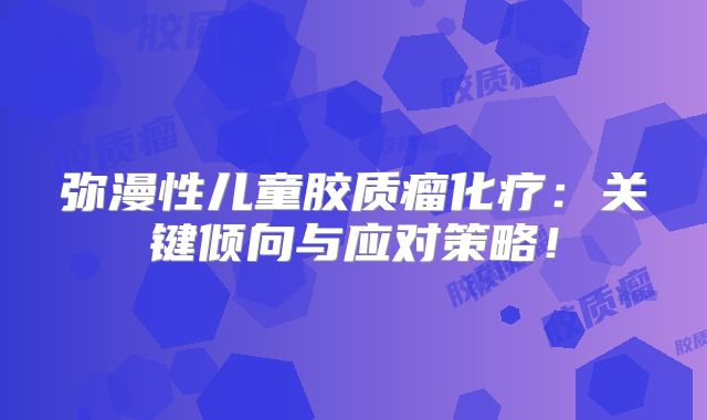 弥漫性儿童胶质瘤化疗：关键倾向与应对策略！