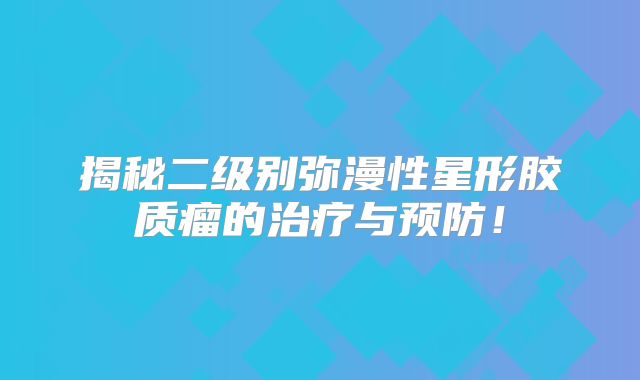 揭秘二级别弥漫性星形胶质瘤的治疗与预防！