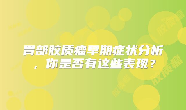 胃部胶质瘤早期症状分析，你是否有这些表现？