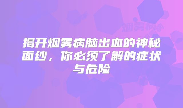 揭开烟雾病脑出血的神秘面纱，你必须了解的症状与危险