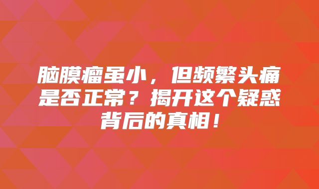 脑膜瘤虽小，但频繁头痛是否正常？揭开这个疑惑背后的真相！