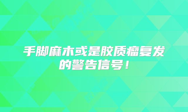 手脚麻木或是胶质瘤复发的警告信号！