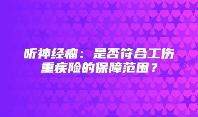 听神经瘤：是否符合工伤重疾险的保障范围？