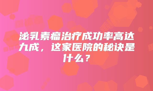 泌乳素瘤治疗成功率高达九成，这家医院的秘诀是什么？