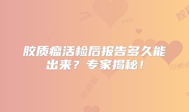 胶质瘤活检后报告多久能出来？专家揭秘！