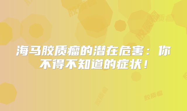 海马胶质瘤的潜在危害：你不得不知道的症状！