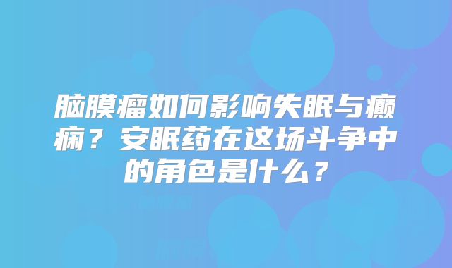 脑膜瘤如何影响失眠与癫痫？安眠药在这场斗争中的角色是什么？