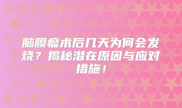 脑膜瘤术后几天为何会发烧？揭秘潜在原因与应对措施！