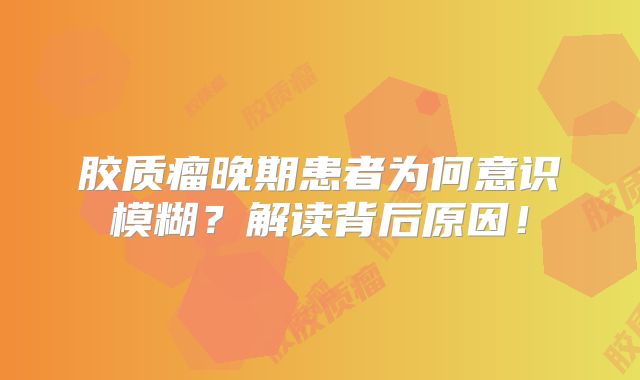 胶质瘤晚期患者为何意识模糊？解读背后原因！