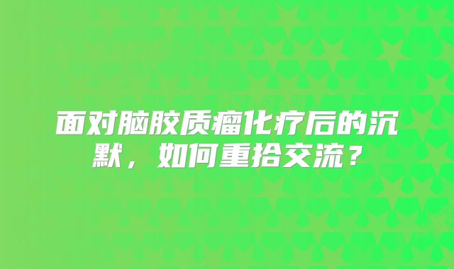 面对脑胶质瘤化疗后的沉默，如何重拾交流？