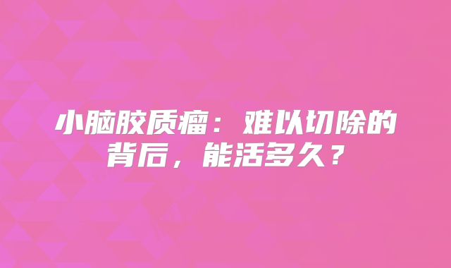 小脑胶质瘤：难以切除的背后，能活多久？