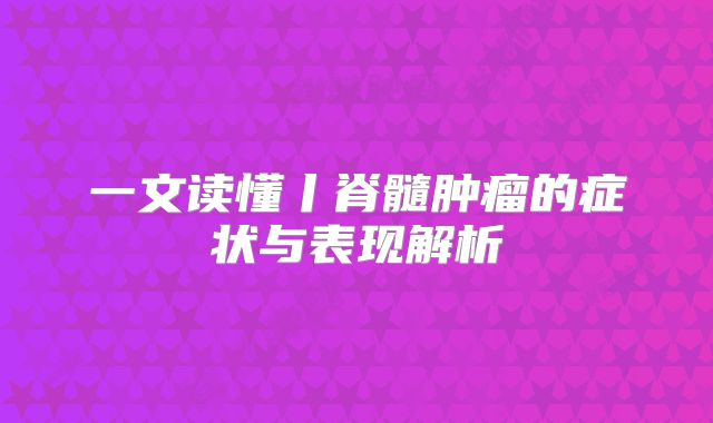 一文读懂丨脊髓肿瘤的症状与表现解析