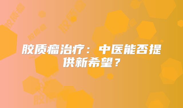 胶质瘤治疗：中医能否提供新希望？