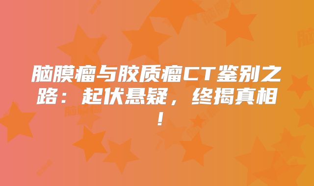 脑膜瘤与胶质瘤CT鉴别之路：起伏悬疑，终揭真相！
