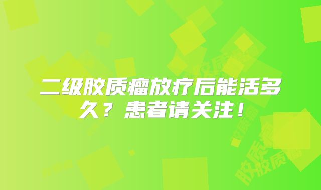 二级胶质瘤放疗后能活多久？患者请关注！