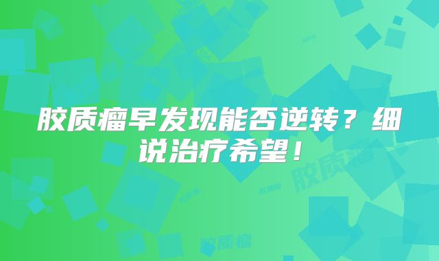 胶质瘤早发现能否逆转？细说治疗希望！