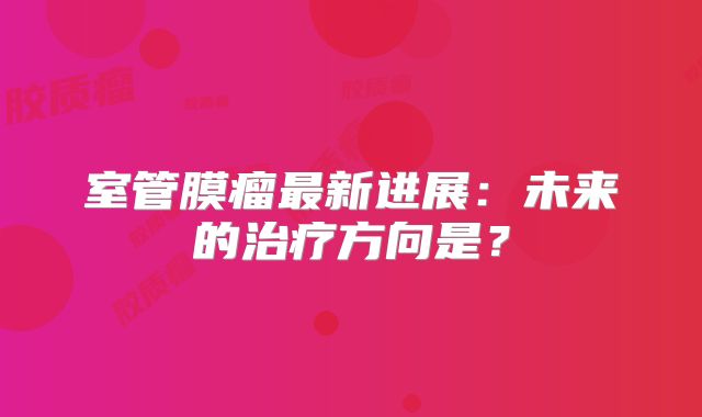 室管膜瘤最新进展：未来的治疗方向是？