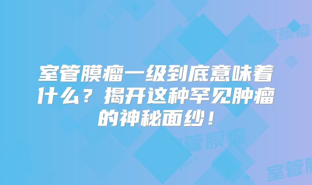 室管膜瘤一级到底意味着什么？揭开这种罕见肿瘤的神秘面纱！
