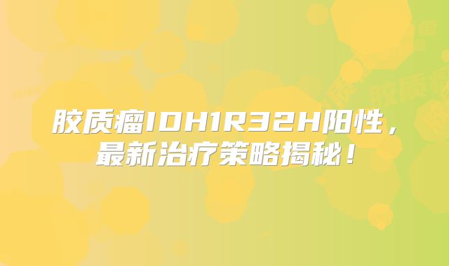 胶质瘤IDH1R32H阳性，最新治疗策略揭秘！