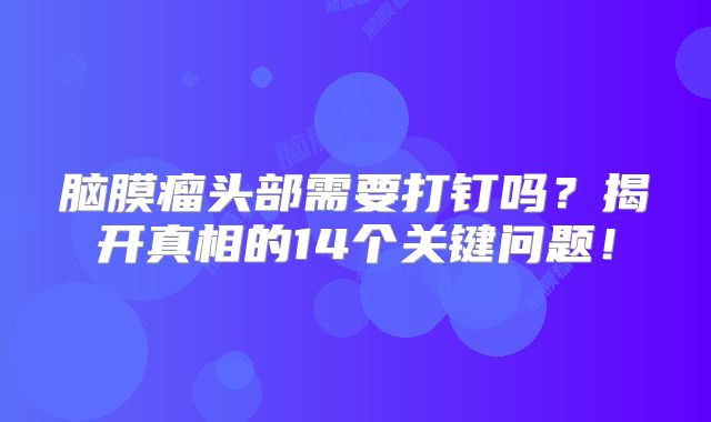脑膜瘤头部需要打钉吗？揭开真相的14个关键问题！