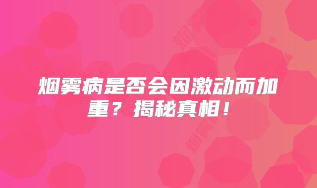 烟雾病是否会因激动而加重？揭秘真相！
