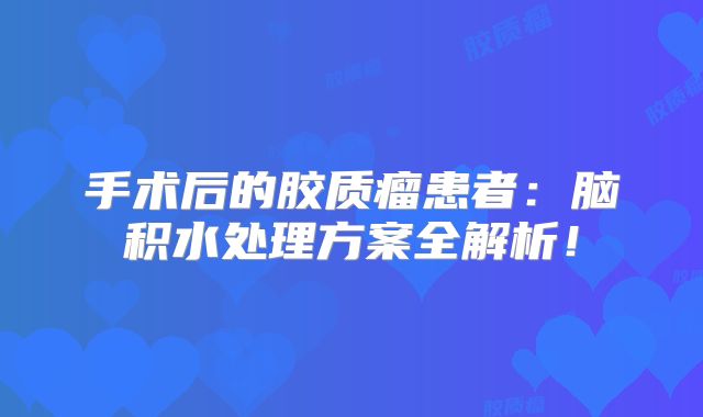 手术后的胶质瘤患者：脑积水处理方案全解析！