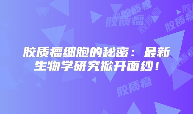 胶质瘤细胞的秘密：最新生物学研究掀开面纱！