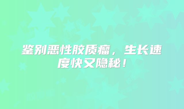 鉴别恶性胶质瘤，生长速度快又隐秘！