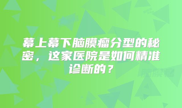 幕上幕下脑膜瘤分型的秘密，这家医院是如何精准诊断的？
